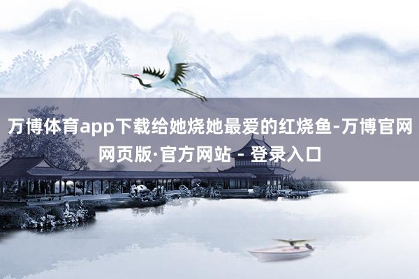 万博体育app下载给她烧她最爱的红烧鱼-万博官网网页版·官方网站 - 登录入口