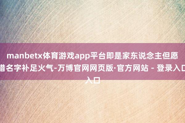 manbetx体育游戏app平台即是家东说念主但愿借名字补足火气-万博官网网页版·官方网站 - 登录入口