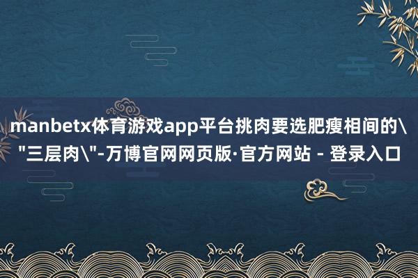 manbetx体育游戏app平台挑肉要选肥瘦相间的