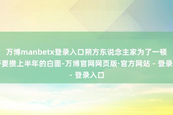 万博manbetx登录入口朔方东说念主家为了一顿饺子要攒上半年的白面-万博官网网页版·官方网站 - 登录入口