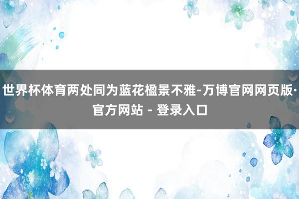 世界杯体育两处同为蓝花楹景不雅-万博官网网页版·官方网站 - 登录入口