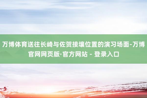 万博体育送往长崎与佐贺接壤位置的演习场面-万博官网网页版·官方网站 - 登录入口