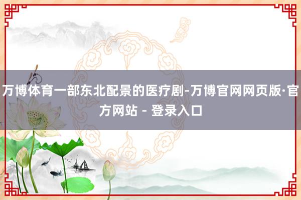 万博体育一部东北配景的医疗剧-万博官网网页版·官方网站 - 登录入口