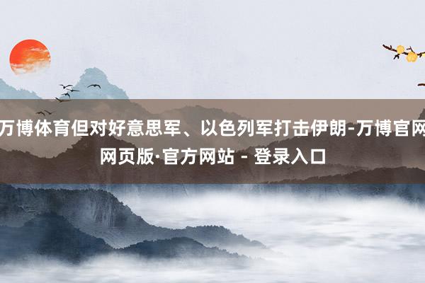 万博体育但对好意思军、以色列军打击伊朗-万博官网网页版·官方网站 - 登录入口