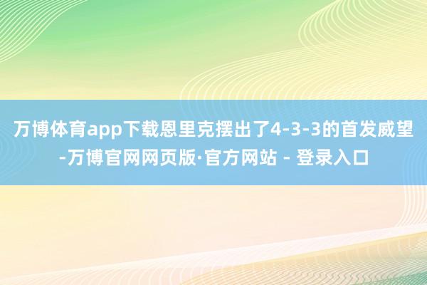 万博体育app下载恩里克摆出了4-3-3的首发威望-万博官网网页版·官方网站 - 登录入口